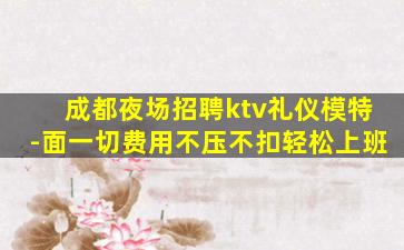 成都夜场招聘ktv礼仪模特-面一切费用不压不扣轻松上班