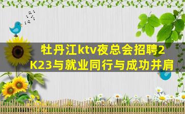 牡丹江ktv夜总会招聘2K23与就业同行与成功并肩